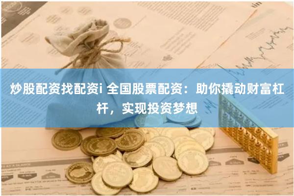 炒股配资找配资i 全国股票配资：助你撬动财富杠杆，实现投资梦想
