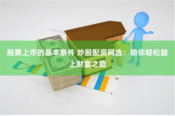 股票上市的基本条件 炒股配资网选：助你轻松踏上财富之路