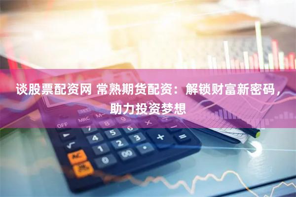 谈股票配资网 常熟期货配资：解锁财富新密码，助力投资梦想