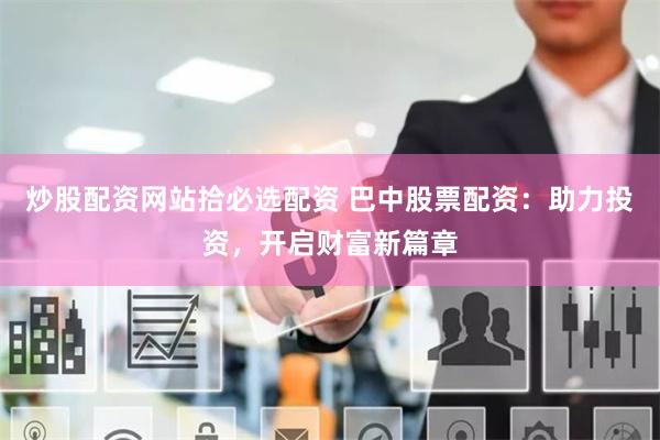炒股配资网站拾必选配资 巴中股票配资：助力投资，开启财富新篇章