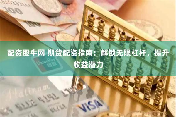 配资股牛网 期货配资指南：解锁无限杠杆，提升收益潜力