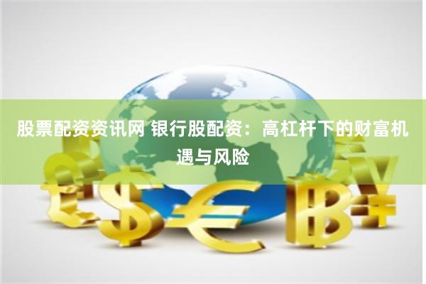 股票配资资讯网 银行股配资：高杠杆下的财富机遇与风险