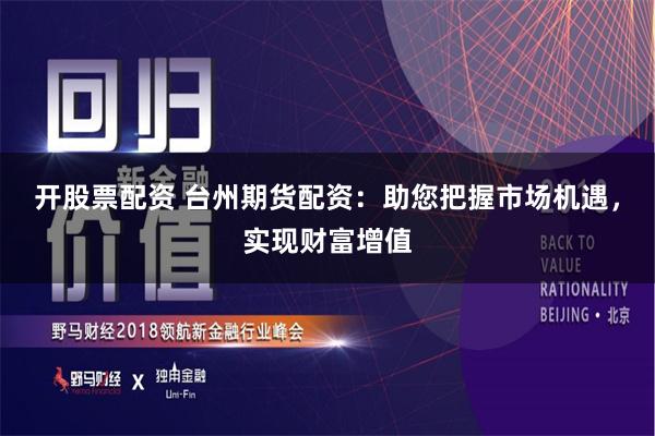 开股票配资 台州期货配资：助您把握市场机遇，实现财富增值