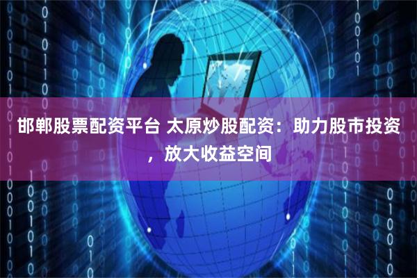 邯郸股票配资平台 太原炒股配资：助力股市投资，放大收益空间