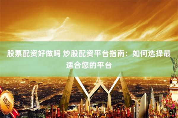 股票配资好做吗 炒股配资平台指南：如何选择最适合您的平台