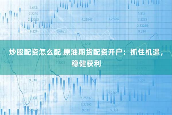 炒股配资怎么配 原油期货配资开户：抓住机遇，稳健获利