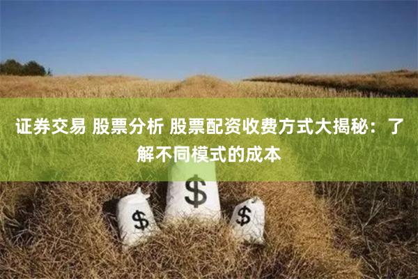 证券交易 股票分析 股票配资收费方式大揭秘：了解不同模式的成本
