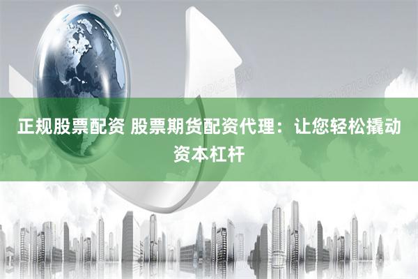 正规股票配资 股票期货配资代理：让您轻松撬动资本杠杆