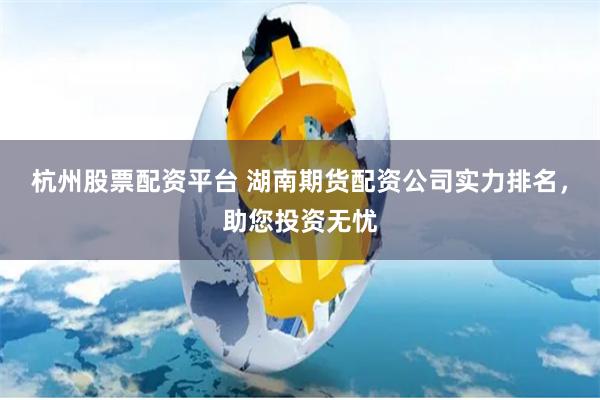 杭州股票配资平台 湖南期货配资公司实力排名，助您投资无忧