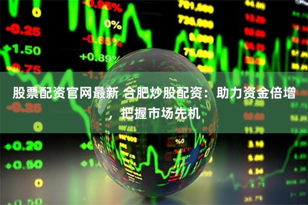 股票配资官网最新 合肥炒股配资：助力资金倍增，把握市场先机