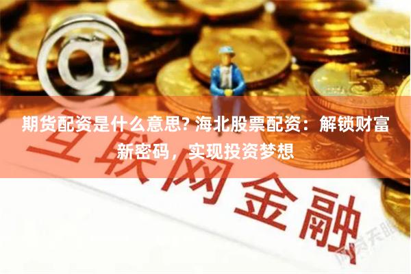 期货配资是什么意思? 海北股票配资：解锁财富新密码，实现投资梦想