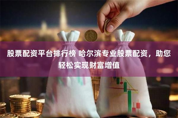 股票配资平台排行榜 哈尔滨专业股票配资，助您轻松实现财富增值