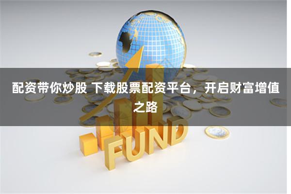 配资带你炒股 下载股票配资平台，开启财富增值之路