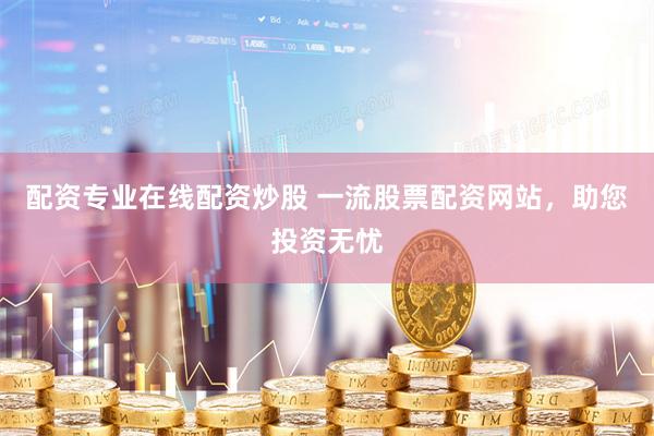 配资专业在线配资炒股 一流股票配资网站，助您投资无忧