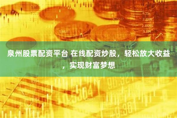 泉州股票配资平台 在线配资炒股，轻松放大收益，实现财富梦想