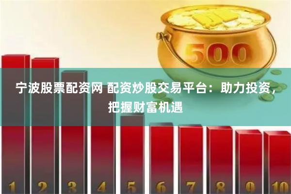 宁波股票配资网 配资炒股交易平台：助力投资，把握财富机遇