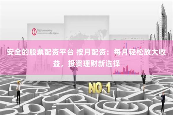 安全的股票配资平台 按月配资：每月轻松放大收益，投资理财新选择