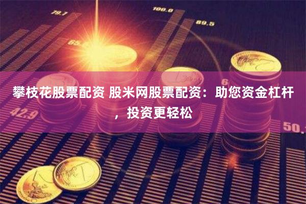 攀枝花股票配资 股米网股票配资：助您资金杠杆，投资更轻松