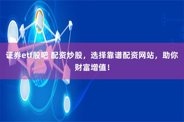 证券etf股吧 配资炒股，选择靠谱配资网站，助你财富增值！
