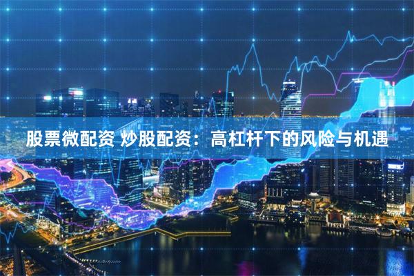 股票微配资 炒股配资：高杠杆下的风险与机遇