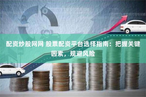 配资炒股网网 股票配资平台选择指南：把握关键因素，规避风险