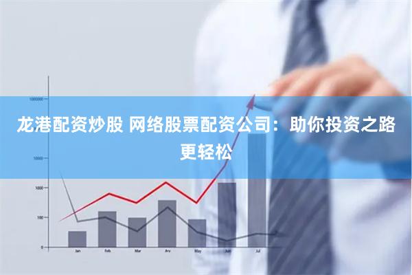 龙港配资炒股 网络股票配资公司：助你投资之路更轻松