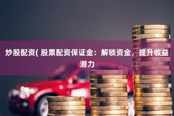 炒股配资( 股票配资保证金：解锁资金，提升收益潜力