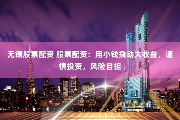 无锡股票配资 股票配资：用小钱撬动大收益，谨慎投资，风险自担