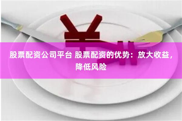 股票配资公司平台 股票配资的优势：放大收益，降低风险