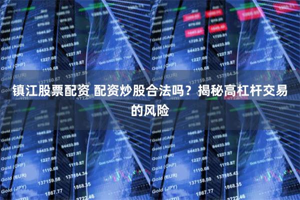 镇江股票配资 配资炒股合法吗？揭秘高杠杆交易的风险
