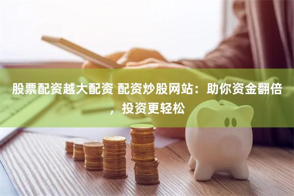 股票配资越大配资 配资炒股网站：助你资金翻倍，投资更轻松